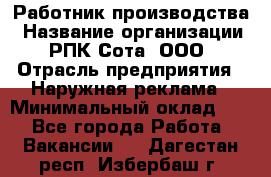 Работник производства › Название организации ­ РПК Сота, ООО › Отрасль предприятия ­ Наружная реклама › Минимальный оклад ­ 1 - Все города Работа » Вакансии   . Дагестан респ.,Избербаш г.